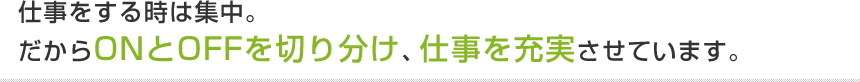 仕事をする時は集中。だからONとOFFを切り分け、仕事を充実させています。